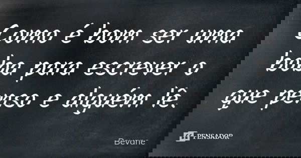 Como é bom ser uma boba para escrever o que penso e alguém lê.... Frase de Bevane.