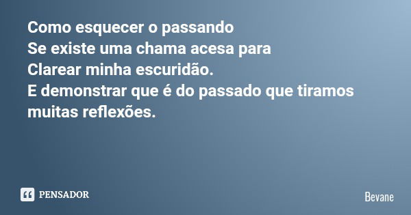 Como esquecer o passando Se existe uma chama acesa para Clarear minha escuridão. E demonstrar que é do passado que tiramos muitas reflexões.... Frase de Bevane.