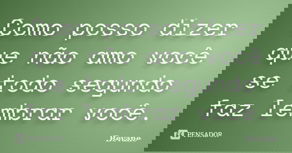 Como posso dizer que não amo você se todo segundo faz lembrar você.... Frase de Bevane.