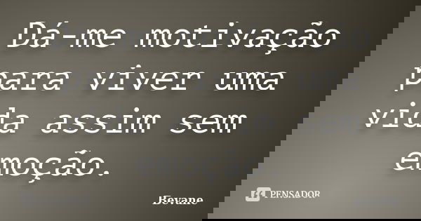 Dá-me motivação para viver uma vida assim sem emoção.... Frase de Bevane.