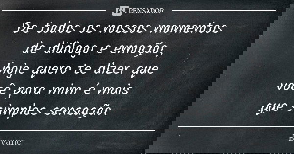 De todos os nossos momentos de diálogo e emoção, hoje quero te dizer que você para mim é mais que simples sensação.... Frase de Bevane.