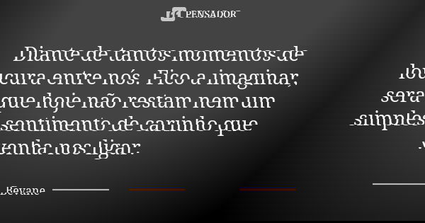 Diante de tantos momentos de loucura entre nós. Fico a imaginar, será que hoje não restam nem um simples sentimento de carinho que venha nos ligar.... Frase de Bevane.