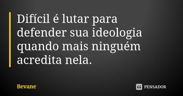 Difícil é lutar para defender sua ideologia quando mais ninguém acredita nela.... Frase de Bevane.