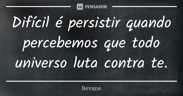 Difícil é persistir quando percebemos que todo universo luta contra te.... Frase de Bevane.