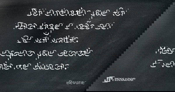 Dói entender que foi Para longe e não sei Se vai voltar. Mas espero que acorde E venha me buscar.... Frase de Bevane.