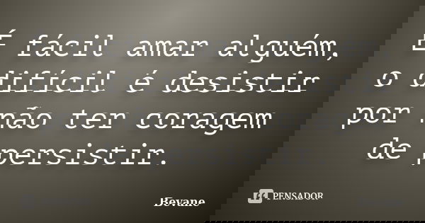 É fácil amar alguém, o difícil é desistir por não ter coragem de persistir.... Frase de Bevane.