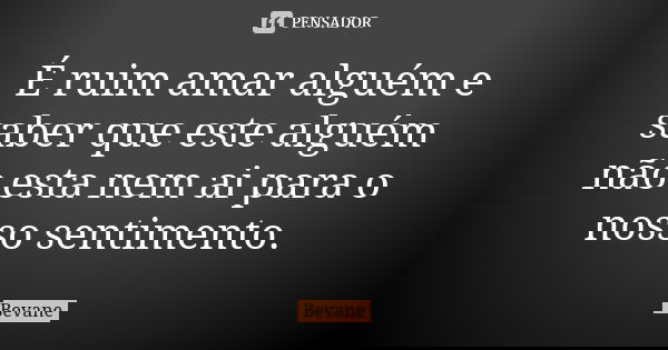É ruim amar alguém e saber que este alguém não esta nem ai para o nosso sentimento.... Frase de Bevane.