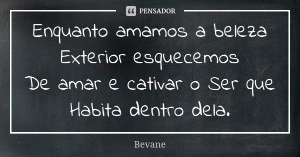 Enquanto amamos a beleza Exterior esquecemos De amar e cativar o Ser que Habita dentro dela.... Frase de Bevane.