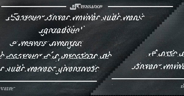 Escrever torna minha vida mais agradável e menos amarga. A arte de escrever é a presteza de tornar minha vida menos ignorante.... Frase de Bevane.
