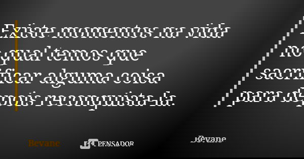 Existe momentos na vida no qual temos que sacrificar alguma coisa para depois reconquista-la.... Frase de Bevane.