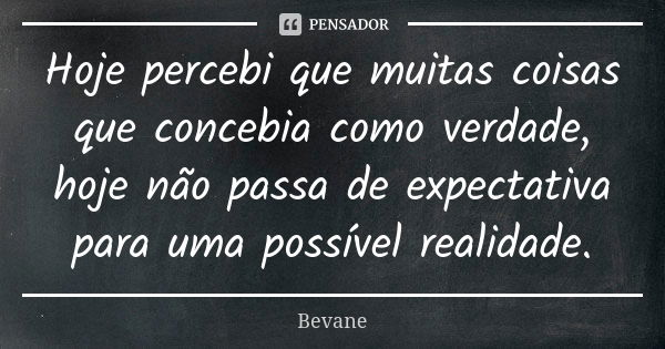 Hoje percebi que muitas coisas que concebia como verdade, hoje não passa de expectativa para uma possível realidade.... Frase de Bevane.