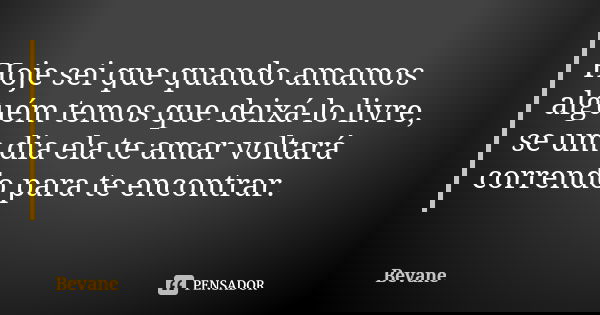 Hoje sei que quando amamos alguém temos que deixá-lo livre, se um dia ela te amar voltará correndo para te encontrar.... Frase de Bevane.