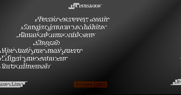 Preciso escrever, assim Consigo ignorar os hábitos Banais de uma vida sem Emoção. Hoje tudo que mais quero É fingir que estou em Outra dimensão.... Frase de Bevane Lima.