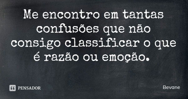 Me encontro em tantas confusões que não consigo classificar o que é razão ou emoção.... Frase de Bevane.