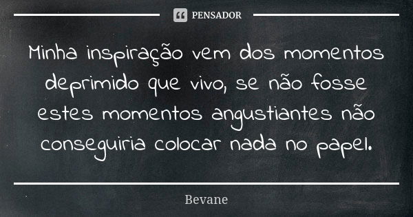 Minha inspiração vem dos momentos deprimido que vivo, se não fosse estes momentos angustiantes não conseguiria colocar nada no papel.... Frase de Bevane.