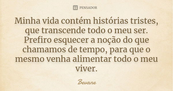 Minha vida contém histórias tristes, que transcende todo o meu ser. Prefiro esquecer a noção do que chamamos de tempo, para que o mesmo venha alimentar todo o m... Frase de Bevane.