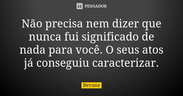 Não precisa nem dizer que nunca fui significado de nada para você. O seus atos já conseguiu caracterizar.... Frase de Bevane.