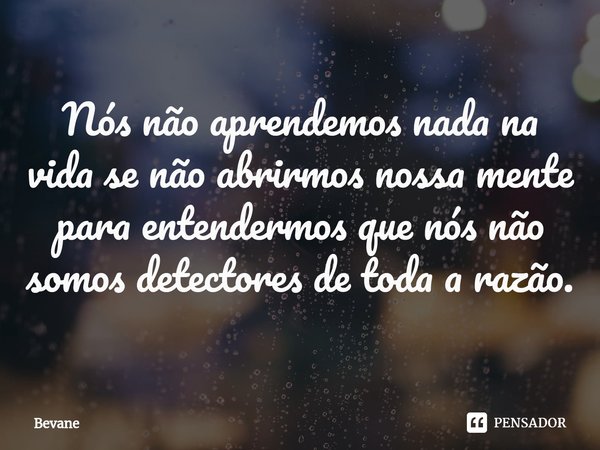 ⁠Nós não aprendemos nada na vida se não abrirmos nossa mente para entendermos que nós não somos detectores de toda a razão.... Frase de Bevane.
