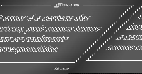 O amor é a certeza das incerteza, pois nunca temos a certeza se realmente somos correspondidos.... Frase de Bevane.