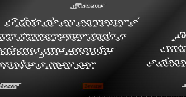 O fato de eu escrever é para transcrever todo o entusiasmo que envolve e desenvolve o meu ser.... Frase de Bevane.