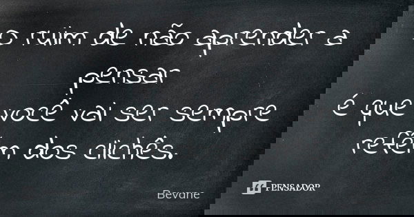 O ruim de não aprender a pensar é que você vai ser sempre refém dos clichês.... Frase de Bevane.
