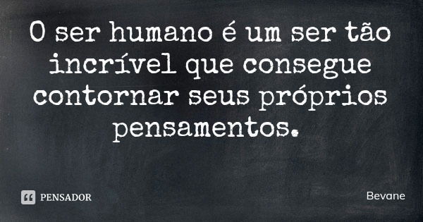 O ser humano é um ser tão incrível que consegue contornar seus próprios pensamentos.... Frase de Bevane.