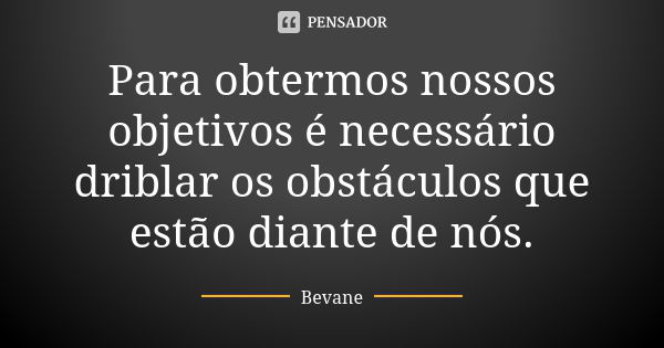 Para obtermos nossos objetivos é necessário driblar os obstáculos que estão diante de nós.... Frase de Bevane.