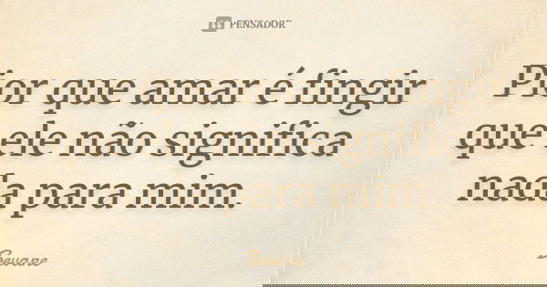 Pior que amar é fingir que ele não significa nada para mim.... Frase de Bevane.