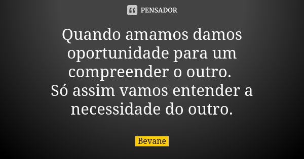 Quando amamos damos oportunidade para um compreender o outro. Só assim vamos entender a necessidade do outro.... Frase de Bevane.