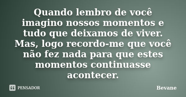 Quando lembro de você imagino nossos momentos e tudo que deixamos de viver. Mas, logo recordo-me que você não fez nada para que estes momentos continuasse acont... Frase de Bevane.