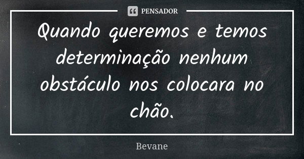 Quando queremos e temos determinação nenhum obstáculo nos colocara no chão.... Frase de Bevane.