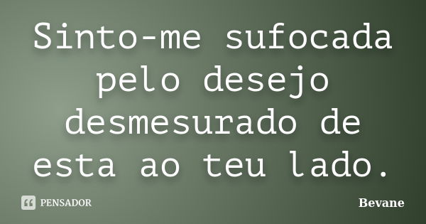 Sinto-me sufocada pelo desejo desmesurado de esta ao teu lado.... Frase de Bevane.