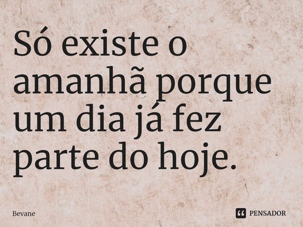 ⁠Só existe o amanhã porque um dia já fez parte do hoje.... Frase de Bevane.