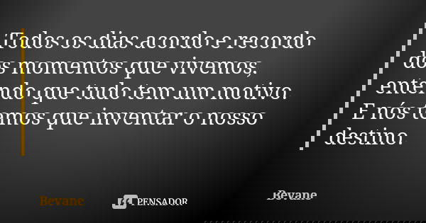 Todos os dias acordo e recordo dos momentos que vivemos, entendo que tudo tem um motivo. E nós temos que inventar o nosso destino.... Frase de Bevane.