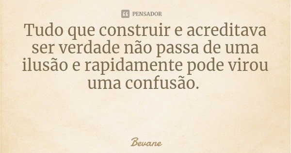 Tudo que construir e acreditava ser verdade não passa de uma ilusão e rapidamente pode virou uma confusão.... Frase de Bevane.