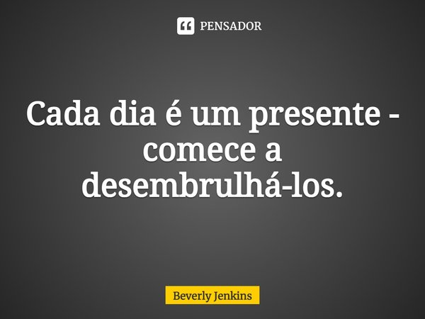 ⁠Cada dia é um presente - comece a desembrulhá-los.... Frase de Beverly Jenkins.