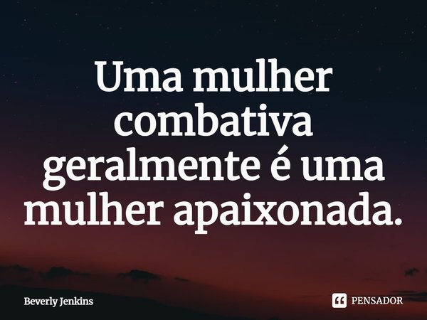 ⁠Uma mulher combativa geralmente é uma mulher apaixonada.... Frase de Beverly Jenkins.