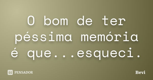 O bom de ter péssima memória é que...esqueci.... Frase de Bevi.