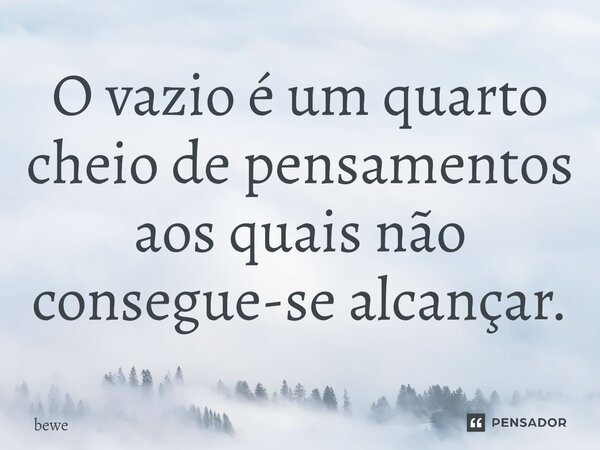 O vazio é um quarto cheio de pensamentos aos quais não consegue-se alcançar.⁠... Frase de bewe.