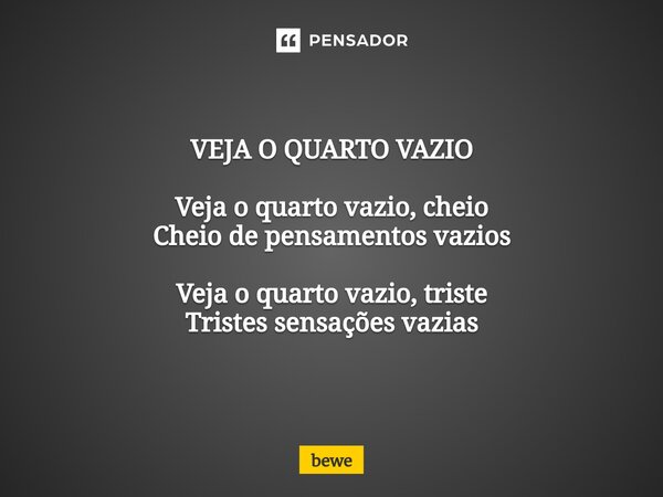 ⁠VEJA O QUARTO VAZIO Veja o quarto vazio, cheio Cheio de pensamentos vazios Veja o quarto vazio, triste Tristes sensações vazias... Frase de bewe.