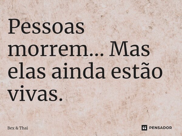⁠Pessoas morrem... Mas elas ainda estão vivas.... Frase de Bex  Thai.
