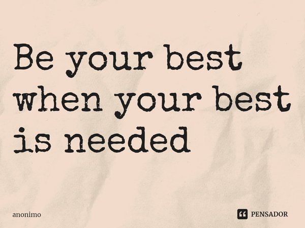 ⁠Be your best when your best is needed... Frase de Anônimo.