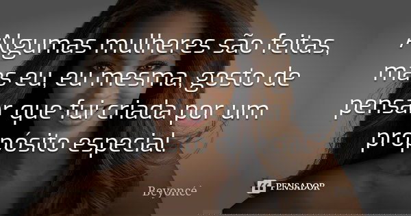 Algumas mulheres são Feitas ,Mas eu , eu mesma, gosto de pensar que fui criada por um propósito especial... Frase de Beyoncé.