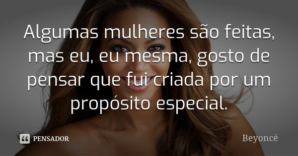 Algumas mulheres são feitas, mas eu, eu mesma, gosto de pensar que fui criada por um propósito especial.... Frase de Beyoncé.