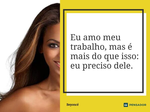 ⁠Eu amo meu trabalho, mas é mais do que isso: eu preciso dele.... Frase de Beyoncé.