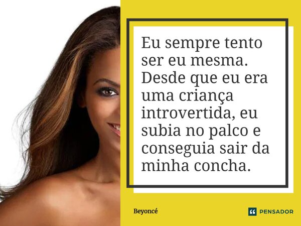 ⁠Eu sempre tento ser eu mesma. Desde que eu era uma criança introvertida, eu subia no palco e conseguia sair da minha concha.... Frase de Beyoncé.