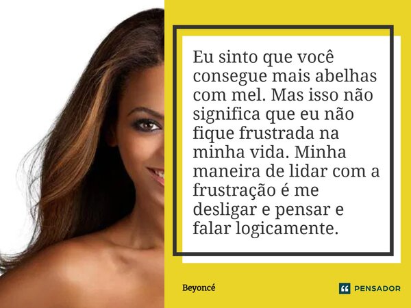 ⁠Eu sinto que você consegue mais abelhas com mel. Mas isso não significa que eu não fique frustrada na minha vida. Minha maneira de lidar com a frustração é me ... Frase de Beyoncé.