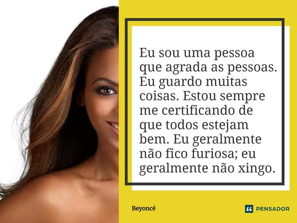 ⁠Eu sou uma pessoa que agrada às pessoas. Eu guardo muitas coisas. Estou sempre me certificando de que todos estejam bem. Eu geralmente não fico furiosa; eu ger... Frase de Beyoncé.
