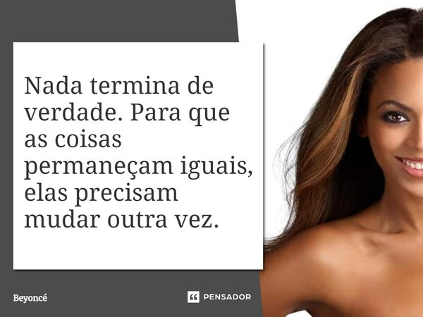 ⁠Nada termina de verdade. Para que as coisas permaneçam iguais, elas precisam mudar outra vez.... Frase de Beyoncé.