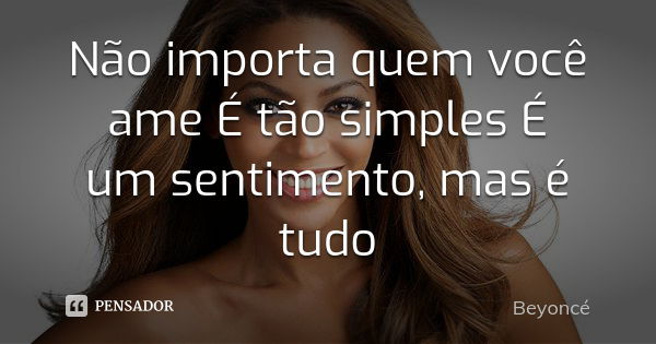 Não importa quem você ame É tão simples É um sentimento, mas é tudo... Frase de Beyoncé.